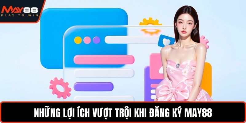 Những lợi ích vượt trội khi đăng ký May88